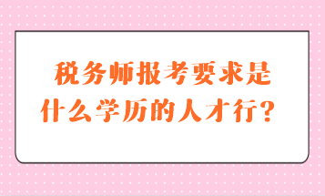 税务师报考要求是什么学历的人才行？