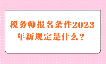 税务师报名条件2023年新规定是什么