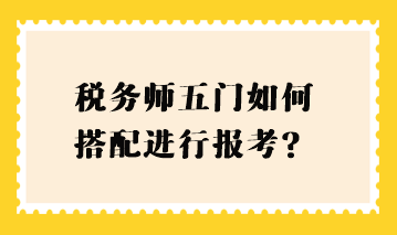 税务师五门如何搭配进行报考？