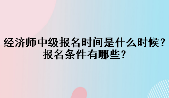 2023年经济师中级报名时间是什么时候？报名条件有哪些？