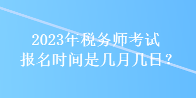 2023年税务师考试报名时间是几月几日？