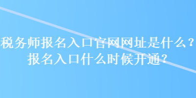 税务师报名入口官网网址是什么？报名入口什么时候开通？