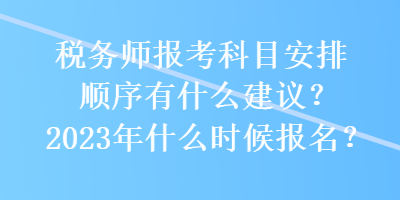 税务师报考科目安排顺序有什么建议？2023年什么时候报名？