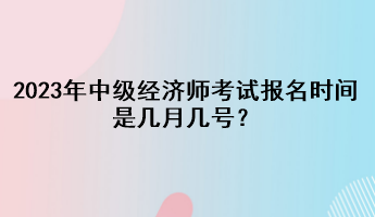 2023年中级经济师考试报名时间是几月几号？