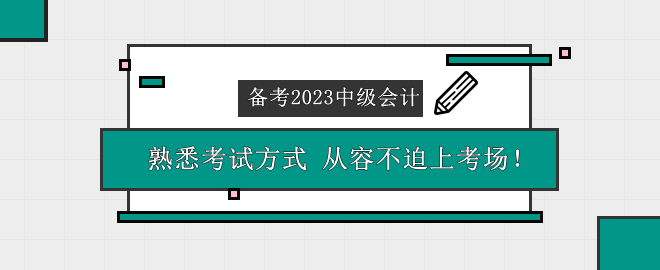 备考2023中级会计考试 熟悉考试方式 从容不迫上考场！