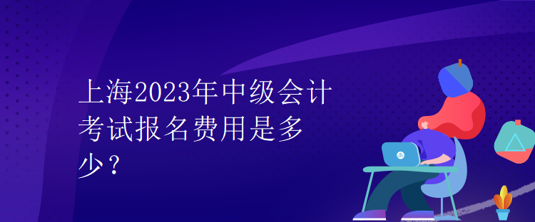 上海2023年中级会计考试报名费用是多少？