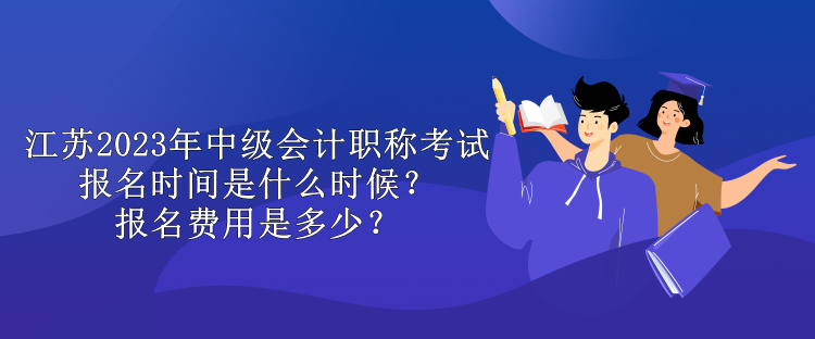 江苏2023年中级会计职称考试报名时间是什么时候？报名费用是多少？