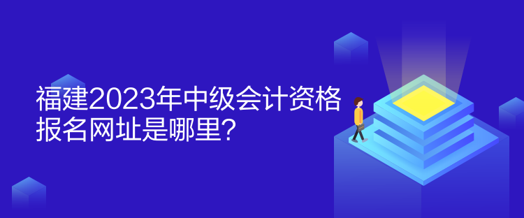 福建2023年中级会计资格报名网址是哪里？