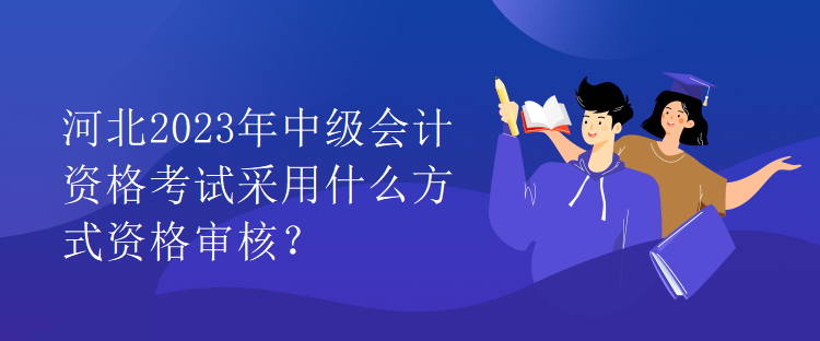 河北2023年中级会计资格考试采用什么方式资格审核？