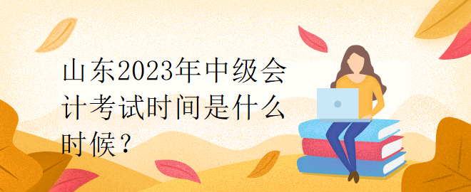 山东2023年中级会计考试时间是什么时候？