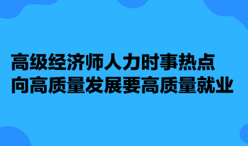 高级经济师人力时事热点：向高质量发展要高质量就业