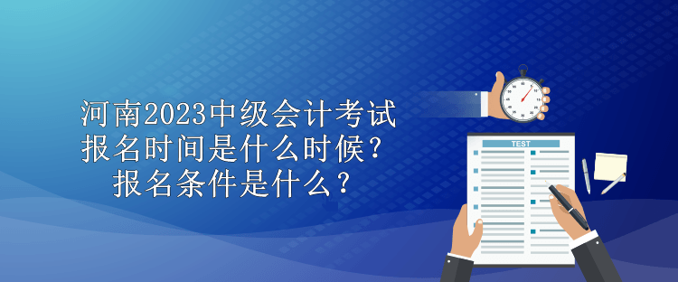 河南2023中级会计考试报名时间是什么时候？报名条件是什么？