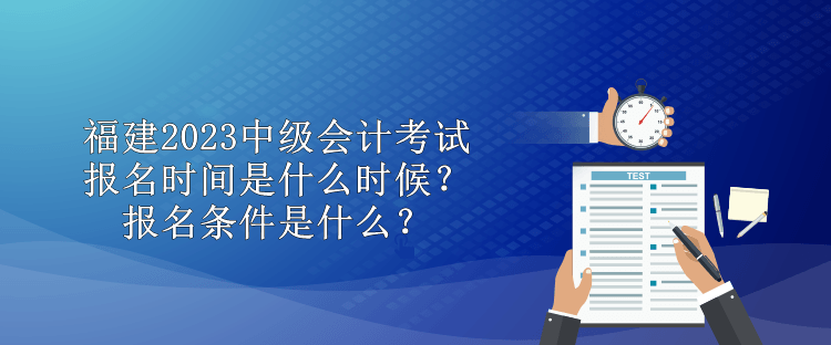 福建2023中级会计考试报名时间是什么时候？报名条件是什么？