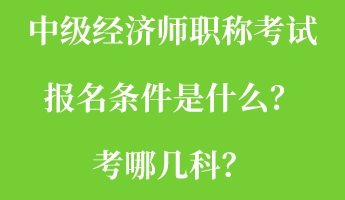 中级经济师职称考试报名条件是什么？考哪几科？