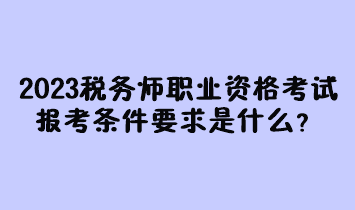 2023年税务师职业资格考试报考条件要求是什么？现在有多少人报名过？