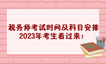 税务师考试时间及科目安排2023年考生看过来！