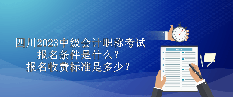 四川2023中级会计职称考试报名条件是什么？报名收费标准是多少？