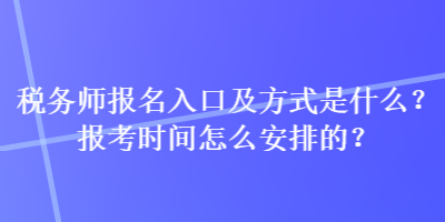 税务师报名入口及方式是什么？报考时间怎么安排的？