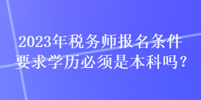 2023年税务师报名条件要求学历必须是本科吗？