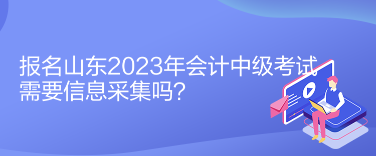 报名山东2023年会计中级考试需要信息采集吗？