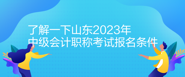 了解一下山东2023年中级会计职称考试报名条件