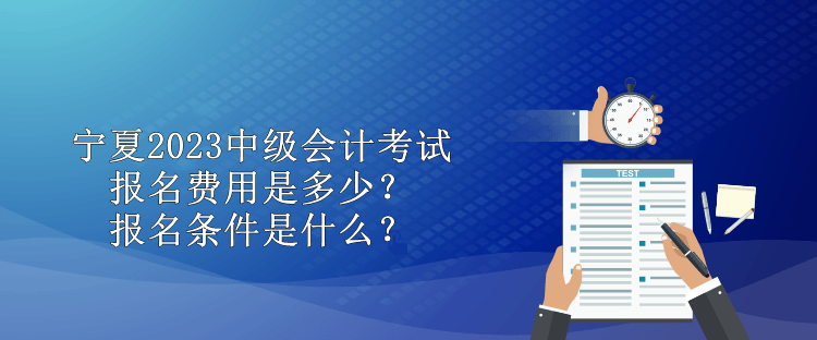 宁夏2023中级会计考试报名费用是多少？报名条件是什么？