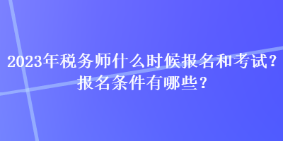 2023年税务师什么时候报名和考试？报名条件有哪些？