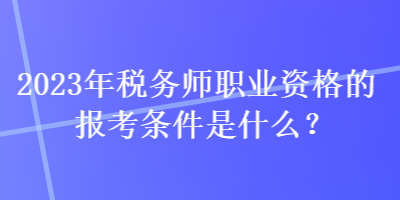 2023年税务师职业资格的报考条件是什么？