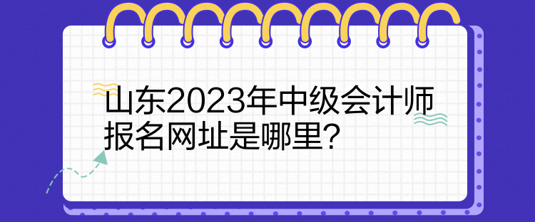 山东2023年中级会计师报名网址是哪里？