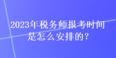 2023年税务师报考时间是怎么安排的？