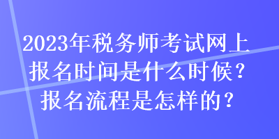 2023年税务师考试网上报名时间是什么时候？报名流程是怎样的？