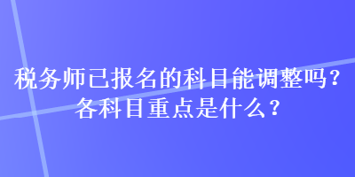 税务师已报名的科目能调整吗？各科目重点是什么？