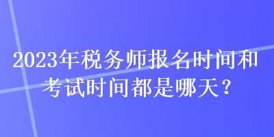 2023年税务师报名时间和考试时间都是哪天？