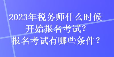 2023年税务师什么时候开始报名考试？报名考试有哪些条件？