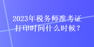 2023年税务师准考证打印时间什么时候？