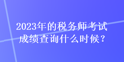 2023年的税务师考试成绩查询什么时候？