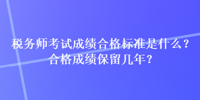 税务师考试成绩合格标准是什么？合格成绩保留几年？