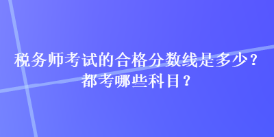 税务师考试的合格分数线是多少？都考哪些科目？