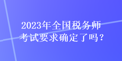 2023年全国税务师考试要求确定了吗？