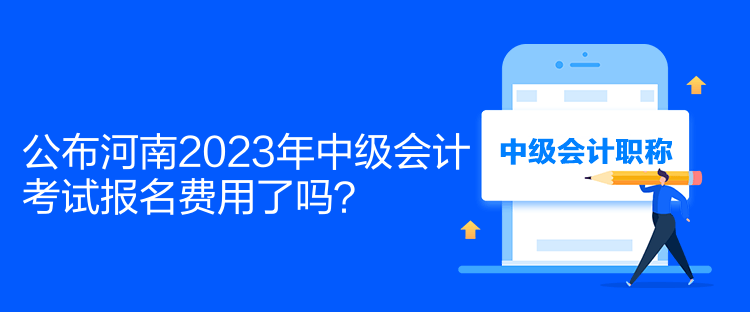 公布河南2023年中级会计考试报名费用了吗？