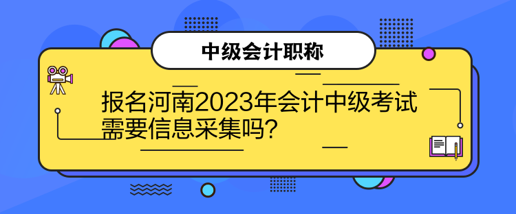 报名河南2023年会计中级考试需要信息采集吗？