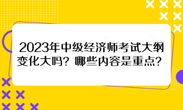 2023年中级经济师考试大纲变化大吗？哪些内容是重点？