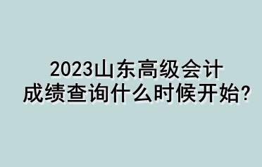 2023山东高级会计成绩查询什么时候开始？