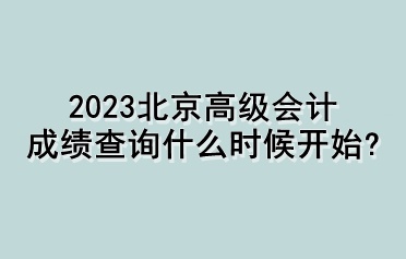 2023北京高级会计成绩查询什么时候开始？