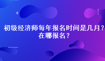 初级经济师每年报名时间是几月？在哪报名？