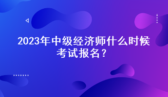 2023年中级经济师什么时候考试报名？