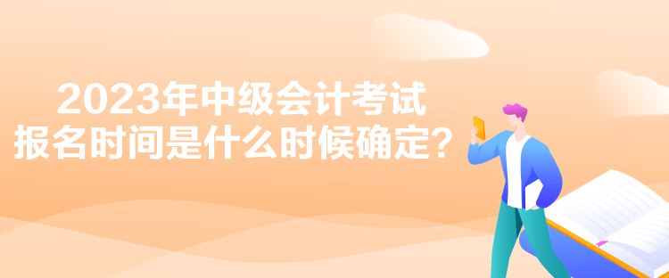 2023年中级会计考试报名时间是什么时候确定？