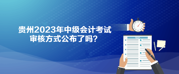 贵州2023年中级会计考试审核方式公布了吗？