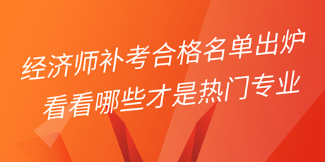 2022年初中级经济师补考合格名单出炉 看看哪些才是热门专业！