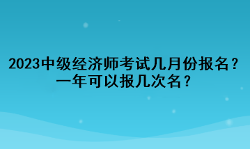 2023年中级经济师考试几月份报名？一年可以报几次名？